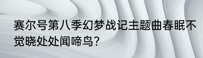 赛尔号第八季幻梦战记主题曲春眠不觉晓处处闻啼鸟？