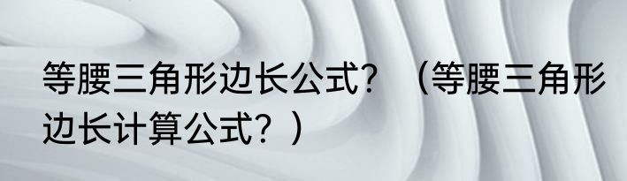 等腰三角形边长公式？（等腰三角形边长计算公式？）