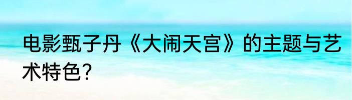 电影甄子丹《大闹天宫》的主题与艺术特色？