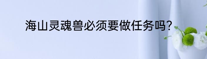 海山灵魂兽必须要做任务吗？