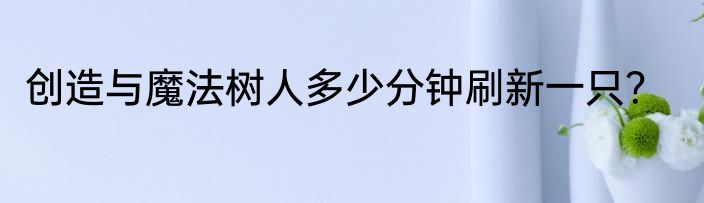 创造与魔法树人多少分钟刷新一只？