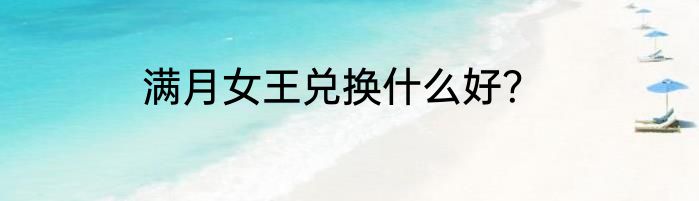 满月女王兑换什么好？