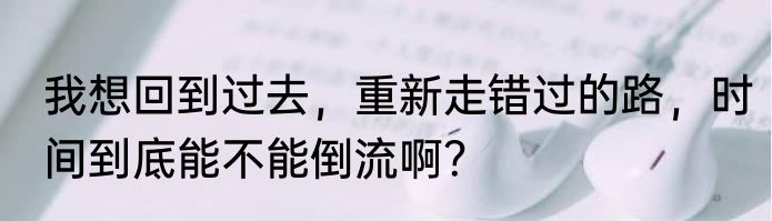 我想回到过去，重新走错过的路，时间到底能不能倒流啊？