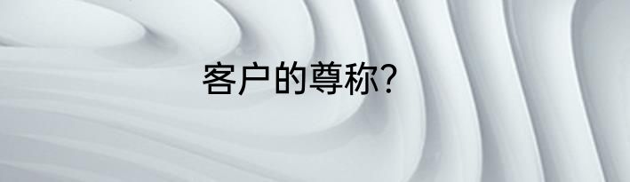客户的尊称？