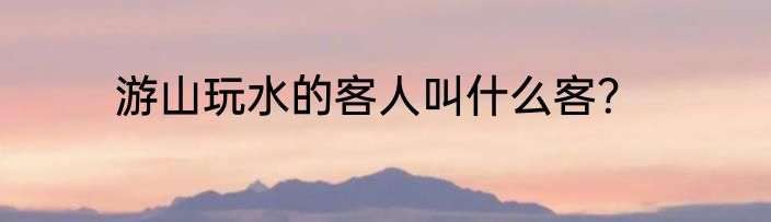 游山玩水的客人叫什么客？