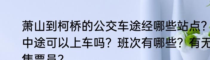 萧山到柯桥的公交车途经哪些站点？中途可以上车吗？班次有哪些？有无售票员？