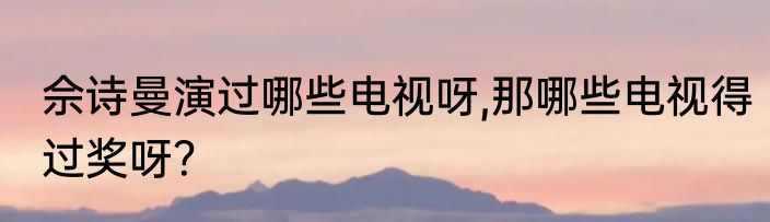 佘诗曼演过哪些电视呀,那哪些电视得过奖呀？