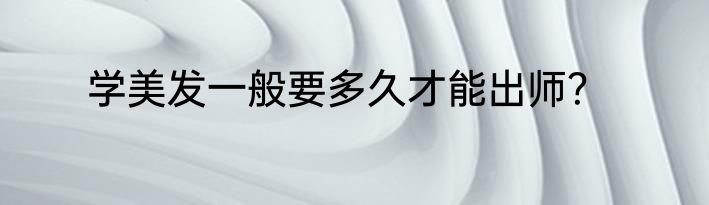 学美发一般要多久才能出师？