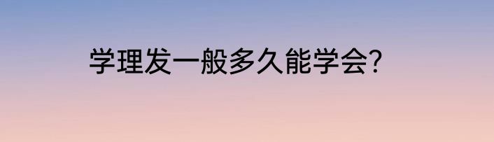 学理发一般多久能学会？