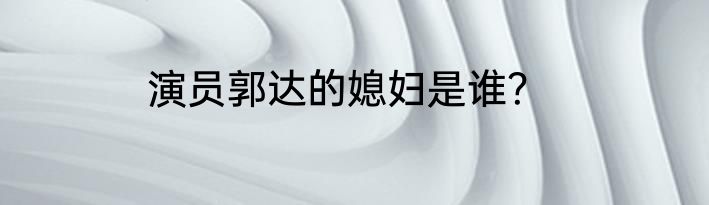 演员郭达的媳妇是谁？
