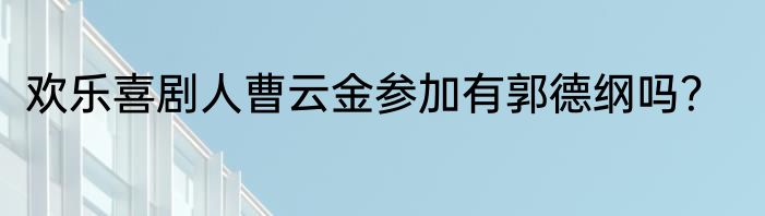 欢乐喜剧人曹云金参加有郭德纲吗？