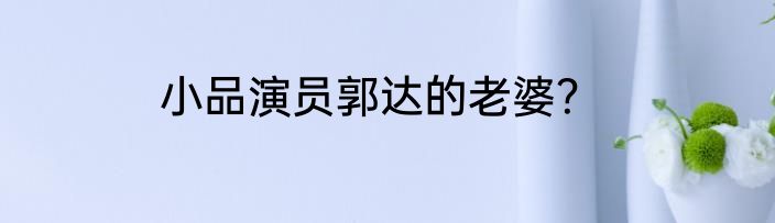 小品演员郭达的老婆？