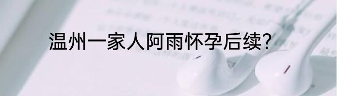温州一家人阿雨怀孕后续？