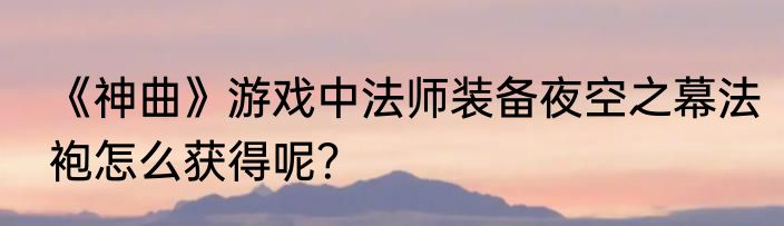 《神曲》游戏中法师装备夜空之幕法袍怎么获得呢？