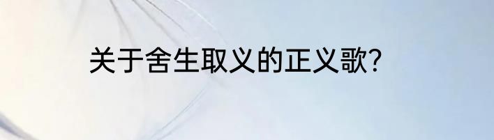 关于舍生取义的正义歌？