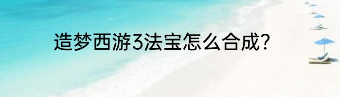 造梦西游3法宝怎么合成？