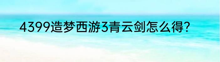 4399造梦西游3青云剑怎么得？