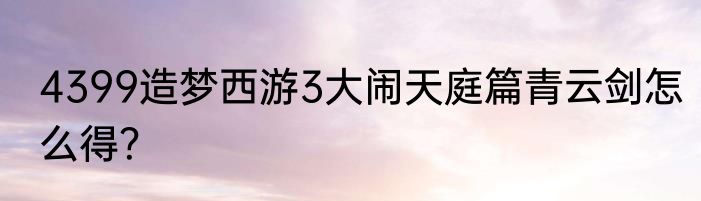 4399造梦西游3大闹天庭篇青云剑怎么得？