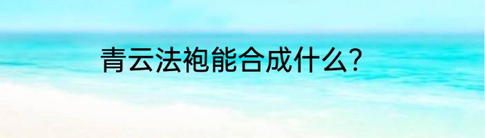 青云法袍能合成什么？