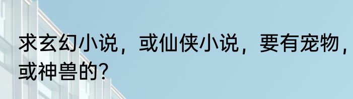求玄幻小说，或仙侠小说，要有宠物，或神兽的？