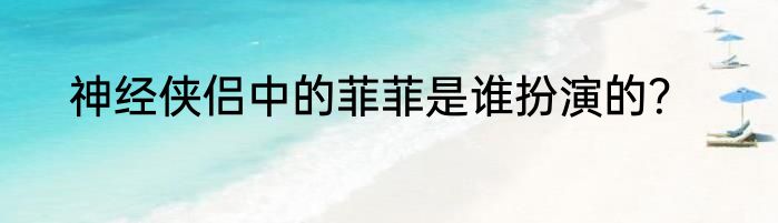 神经侠侣中的菲菲是谁扮演的？