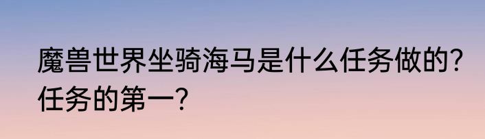 魔兽世界坐骑海马是什么任务做的？任务的第一？