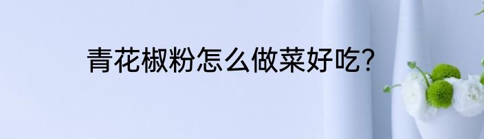 青花椒粉怎么做菜好吃？