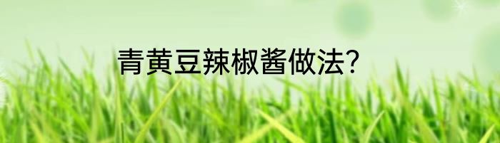 青黄豆辣椒酱做法？