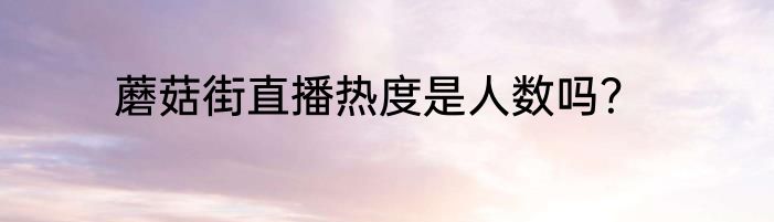 蘑菇街直播热度是人数吗？