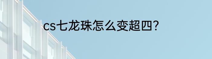 cs七龙珠怎么变超四？