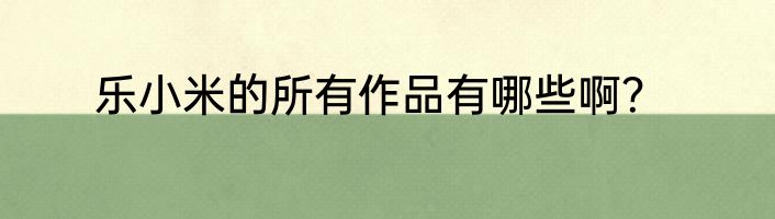 乐小米的所有作品有哪些啊？