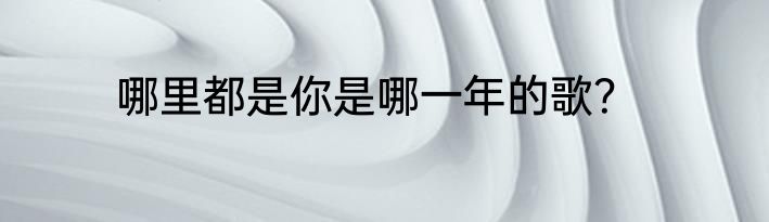 哪里都是你是哪一年的歌？