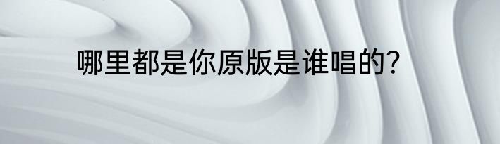 哪里都是你原版是谁唱的？