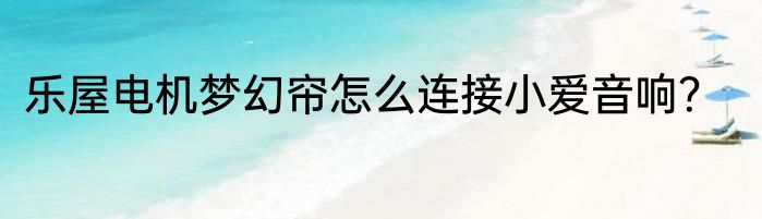 乐屋电机梦幻帘怎么连接小爱音响？