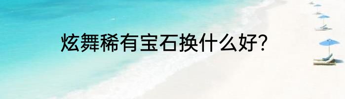 炫舞稀有宝石换什么好？