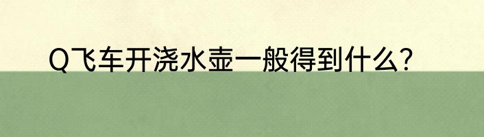 Q飞车开浇水壶一般得到什么？