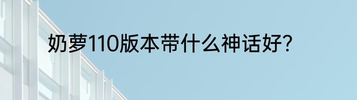 奶萝110版本带什么神话好？