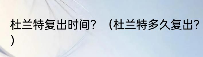 杜兰特复出时间？（杜兰特多久复出？）