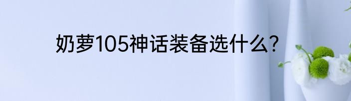 奶萝105神话装备选什么？