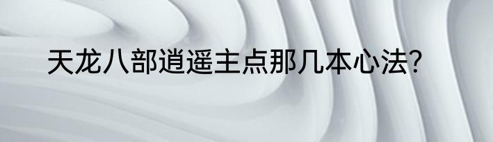 天龙八部逍遥主点那几本心法？
