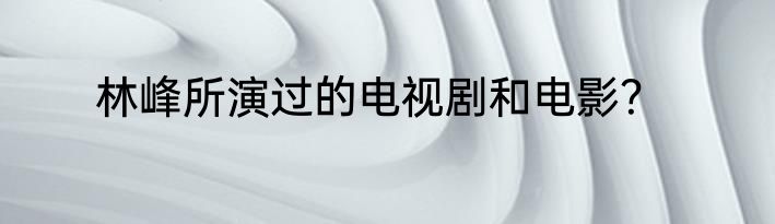 林峰所演过的电视剧和电影？