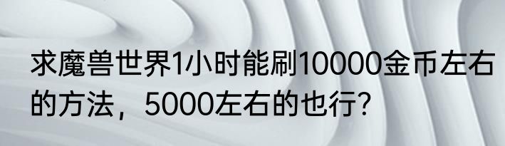 求魔兽世界1小时能刷10000金币左右的方法，5000左右的也行？