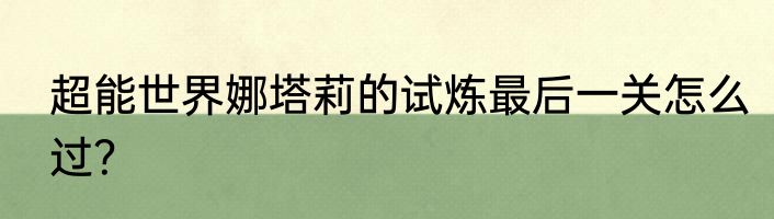 超能世界娜塔莉的试炼最后一关怎么过？