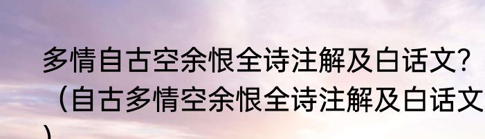 多情自古空余恨全诗注解及白话文？（自古多情空余恨全诗注解及白话文？）