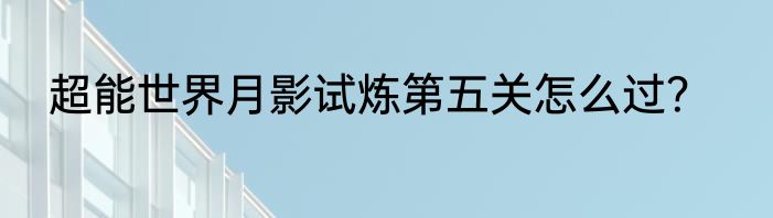 超能世界月影试炼第五关怎么过?