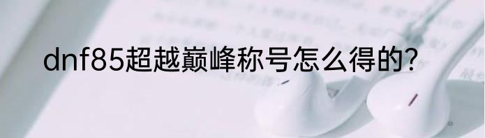 dnf85超越巅峰称号怎么得的？