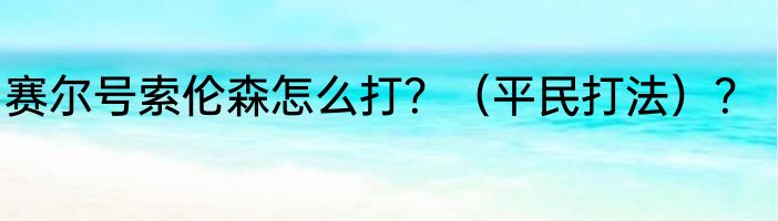 赛尔号索伦森怎么打？（平民打法）？