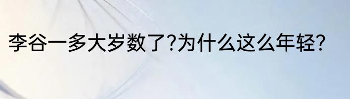 李谷一多大岁数了?为什么这么年轻？
