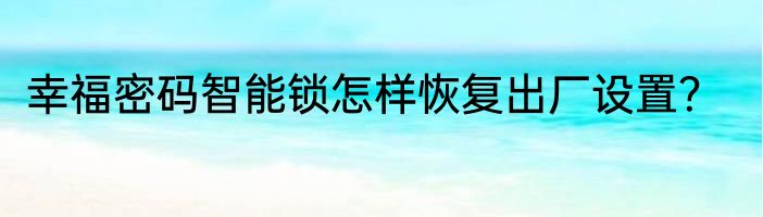 幸福密码智能锁怎样恢复出厂设置？