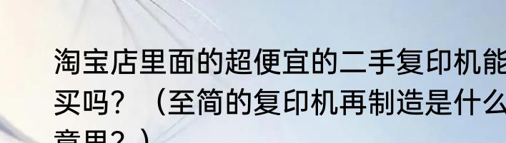 淘宝店里面的超便宜的二手复印机能买吗？（至简的复印机再制造是什么意思？）
